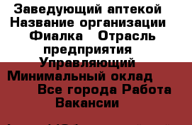 Заведующий аптекой › Название организации ­ Фиалка › Отрасль предприятия ­ Управляющий › Минимальный оклад ­ 50 000 - Все города Работа » Вакансии   